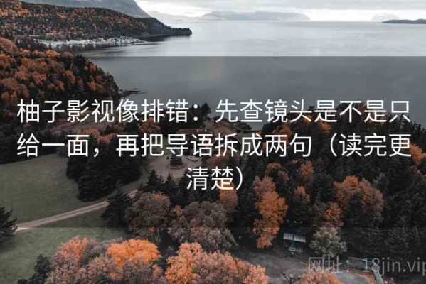 柚子影视像排错：先查镜头是不是只给一面，再把导语拆成两句（读完更清楚）
