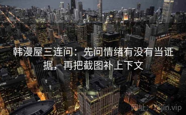 韩漫屋三连问：先问情绪有没有当证据，再把截图补上下文