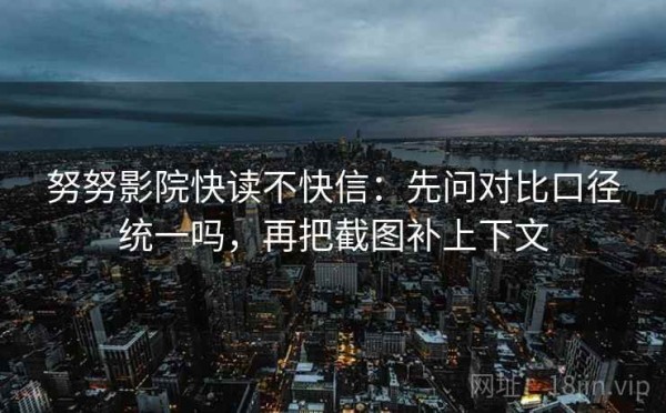 努努影院快读不快信：先问对比口径统一吗，再把截图补上下文