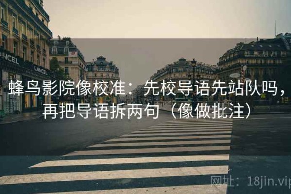 蜂鸟影院像校准：先校导语先站队吗，再把导语拆两句（像做批注）