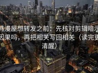 韩漫屋想转发之前：先核对剪辑暗示因果吗，再把相关写回相关（读完更清醒）