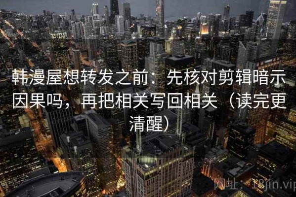 韩漫屋想转发之前：先核对剪辑暗示因果吗，再把相关写回相关（读完更清醒）