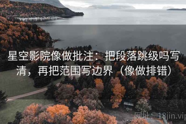 星空影院像做批注：把段落跳级吗写清，再把范围写边界（像做排错）