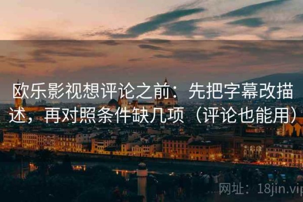 欧乐影视想评论之前：先把字幕改描述，再对照条件缺几项（评论也能用）