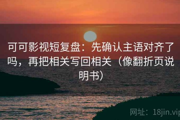 可可影视短复盘：先确认主语对齐了吗，再把相关写回相关（像翻折页说明书）