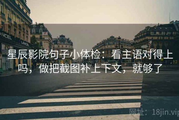 星辰影院句子小体检：看主语对得上吗，做把截图补上下文，就够了