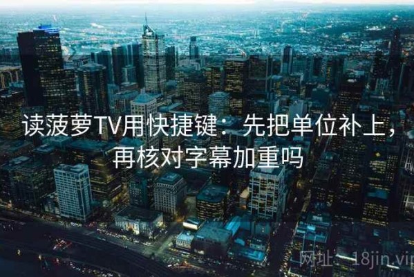 读菠萝TV用快捷键：先把单位补上，再核对字幕加重吗