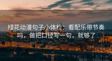 樱花动漫句子小体检：看配乐带节奏吗，做把口径写一句，就够了