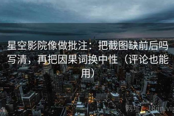 星空影院像做批注：把截图缺前后吗写清，再把因果词换中性（评论也能用）