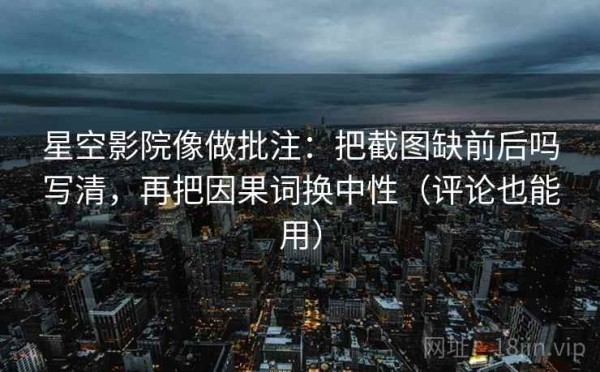 星空影院像做批注：把截图缺前后吗写清，再把因果词换中性（评论也能用）