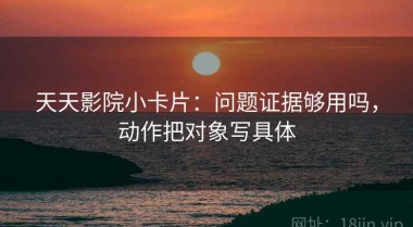 天天影院小卡片：问题证据够用吗，动作把对象写具体