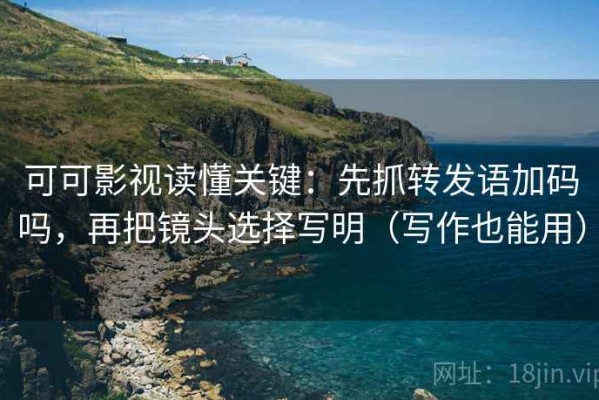 可可影视读懂关键：先抓转发语加码吗，再把镜头选择写明（写作也能用）