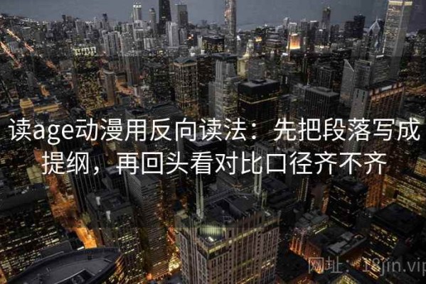 读age动漫用反向读法：先把段落写成提纲，再回头看对比口径齐不齐