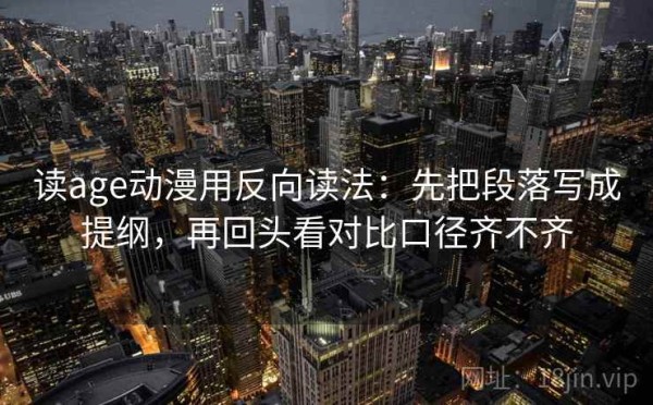 读age动漫用反向读法：先把段落写成提纲，再回头看对比口径齐不齐