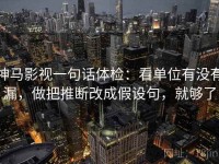 神马影视一句话体检：看单位有没有漏，做把推断改成假设句，就够了