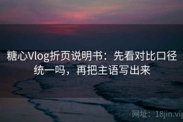 糖心Vlog折页说明书：先看对比口径统一吗，再把主语写出来