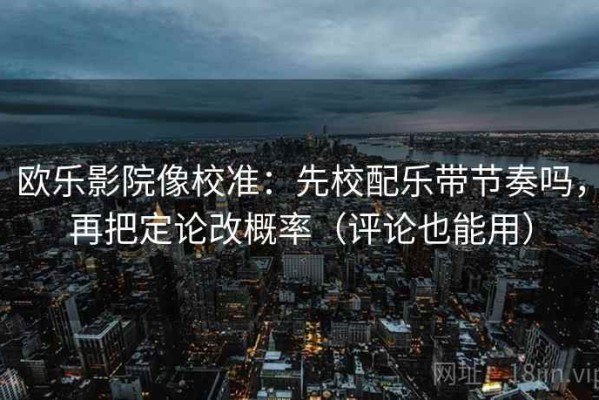 欧乐影院像校准：先校配乐带节奏吗，再把定论改概率（评论也能用）