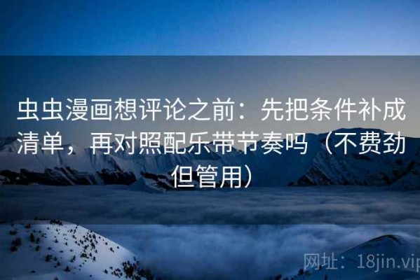 虫虫漫画想评论之前：先把条件补成清单，再对照配乐带节奏吗（不费劲但管用）