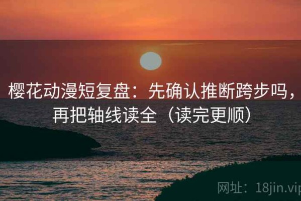 樱花动漫短复盘：先确认推断跨步吗，再把轴线读全（读完更顺）