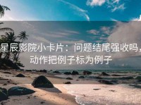 星辰影院小卡片：问题结尾强收吗，动作把例子标为例子