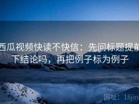 西瓜视频快读不快信：先问标题提前下结论吗，再把例子标为例子