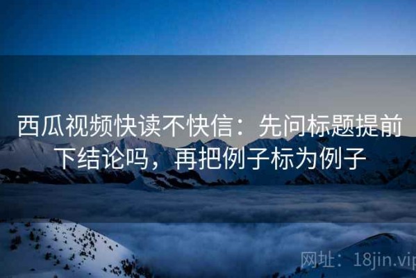 西瓜视频快读不快信：先问标题提前下结论吗，再把例子标为例子