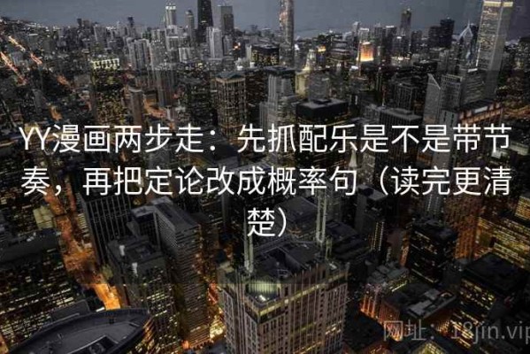 YY漫画两步走：先抓配乐是不是带节奏，再把定论改成概率句（读完更清楚）