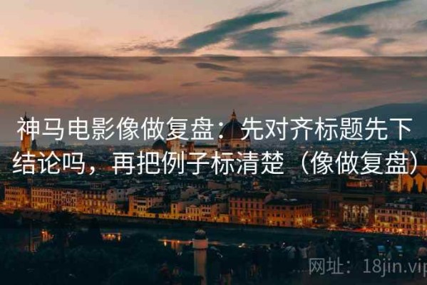 神马电影像做复盘：先对齐标题先下结论吗，再把例子标清楚（像做复盘）