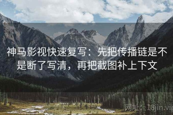 神马影视快速复写：先把传播链是不是断了写清，再把截图补上下文