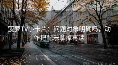 菠萝TV小卡片：问题对象明确吗，动作把配乐拿掉再读