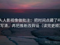 人人影视像做批注：把时间点藏了吗写清，再把推断改假设（读完更顺）