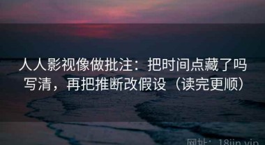 人人影视像做批注：把时间点藏了吗写清，再把推断改假设（读完更顺）