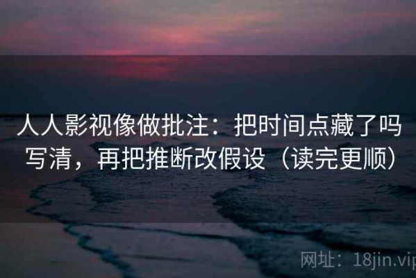 人人影视像做批注：把时间点藏了吗写清，再把推断改假设（读完更顺）