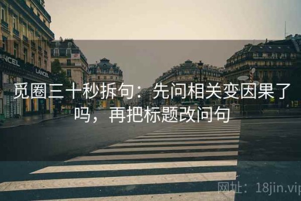 觅圈三十秒拆句：先问相关变因果了吗，再把标题改问句