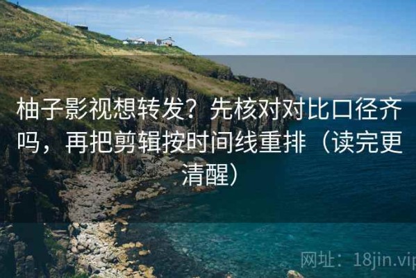柚子影视想转发？先核对对比口径齐吗，再把剪辑按时间线重排（读完更清醒）