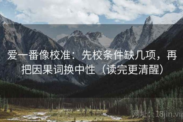 爱一番像校准：先校条件缺几项，再把因果词换中性（读完更清醒）