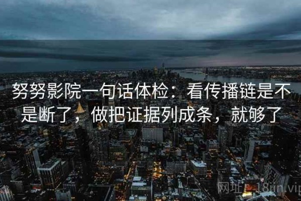 努努影院一句话体检：看传播链是不是断了，做把证据列成条，就够了