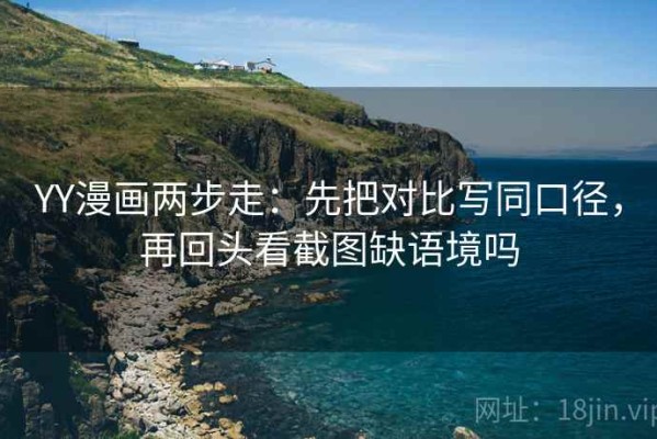 YY漫画两步走：先把对比写同口径，再回头看截图缺语境吗