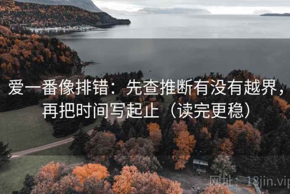 爱一番像排错：先查推断有没有越界，再把时间写起止（读完更稳）
