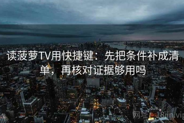 读菠萝TV用快捷键：先把条件补成清单，再核对证据够用吗