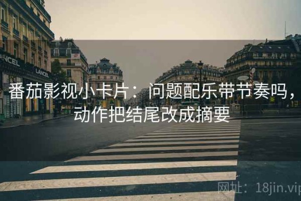 番茄影视小卡片：问题配乐带节奏吗，动作把结尾改成摘要