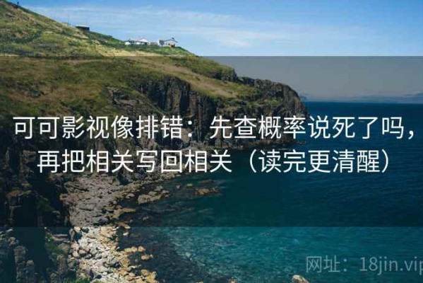 可可影视像排错：先查概率说死了吗，再把相关写回相关（读完更清醒）