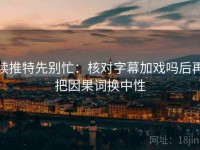 读推特先别忙：核对字幕加戏吗后再把因果词换中性