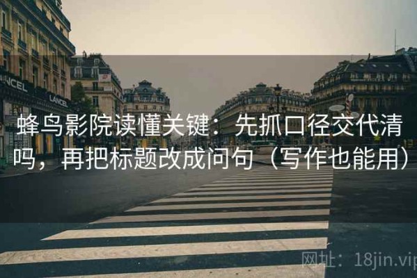 蜂鸟影院读懂关键：先抓口径交代清吗，再把标题改成问句（写作也能用）