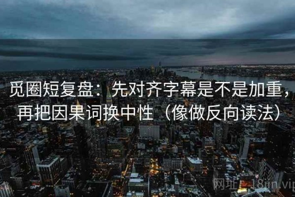 觅圈短复盘：先对齐字幕是不是加重，再把因果词换中性（像做反向读法）