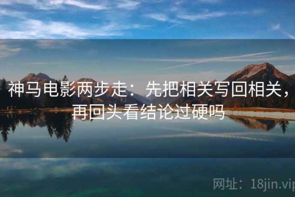 神马电影两步走：先把相关写回相关，再回头看结论过硬吗
