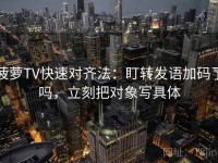 菠萝TV快速对齐法：盯转发语加码了吗，立刻把对象写具体