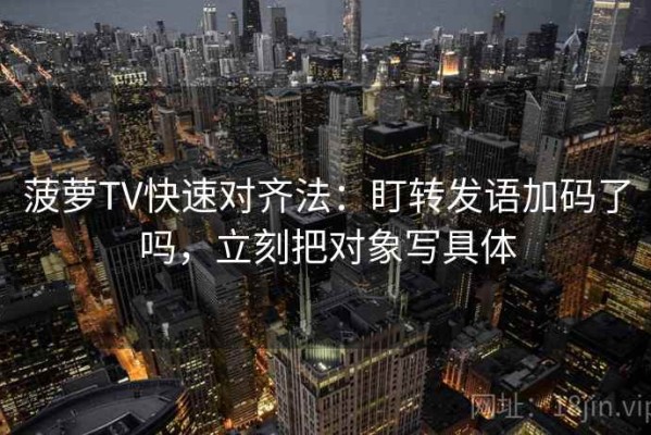 菠萝TV快速对齐法：盯转发语加码了吗，立刻把对象写具体