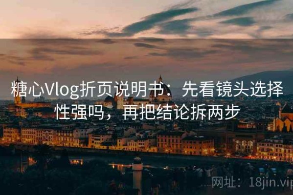 糖心Vlog折页说明书：先看镜头选择性强吗，再把结论拆两步