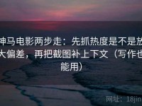 神马电影两步走：先抓热度是不是放大偏差，再把截图补上下文（写作也能用）